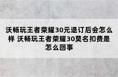 沃畅玩王者荣耀30元退订后会怎么样 沃畅玩王者荣耀30莫名扣费是怎么回事